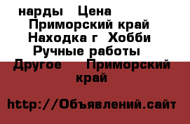 нарды › Цена ­ 20 000 - Приморский край, Находка г. Хобби. Ручные работы » Другое   . Приморский край